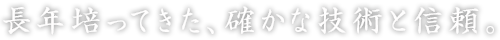 長年培ってきた、確かな技術と信頼。